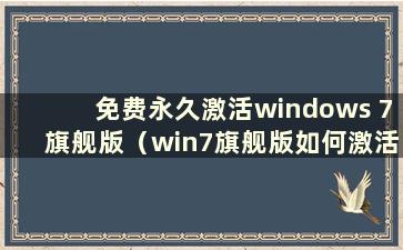 免费永久激活windows 7旗舰版（win7旗舰版如何激活？win7旗舰版如何激活）